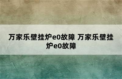 万家乐壁挂炉e0故障 万家乐壁挂炉e0故障